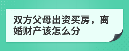 双方父母出资买房，离婚财产该怎么分