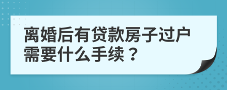 离婚后有贷款房子过户需要什么手续？