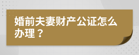 婚前夫妻财产公证怎么办理？