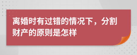 离婚时有过错的情况下，分割财产的原则是怎样