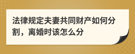 法律规定夫妻共同财产如何分割，离婚时该怎么分