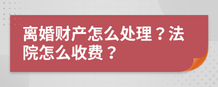 离婚财产怎么处理？法院怎么收费？