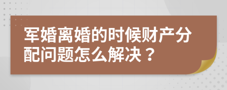 军婚离婚的时候财产分配问题怎么解决？