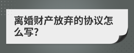 离婚财产放弃的协议怎么写?