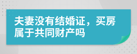 夫妻没有结婚证，买房属于共同财产吗