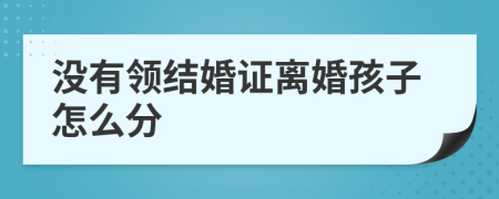 没有领结婚证离婚孩子怎么分