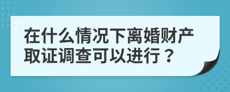 在什么情况下离婚财产取证调查可以进行？
