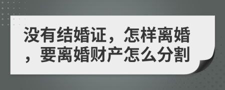 没有结婚证，怎样离婚，要离婚财产怎么分割