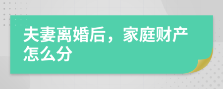 夫妻离婚后，家庭财产怎么分