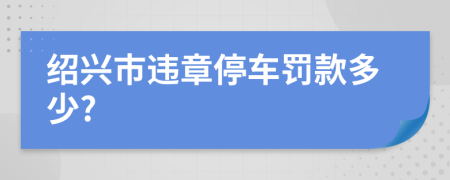 绍兴市违章停车罚款多少?