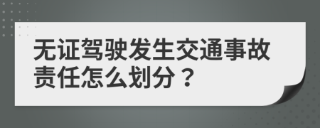 无证驾驶发生交通事故责任怎么划分？