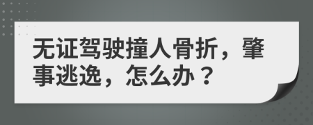 无证驾驶撞人骨折，肇事逃逸，怎么办？