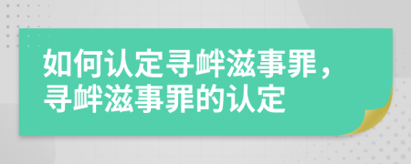 如何认定寻衅滋事罪，寻衅滋事罪的认定