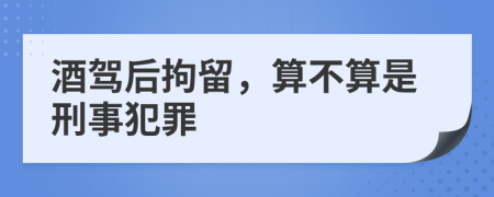 酒驾后拘留，算不算是刑事犯罪