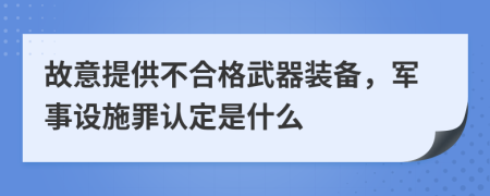 故意提供不合格武器装备，军事设施罪认定是什么