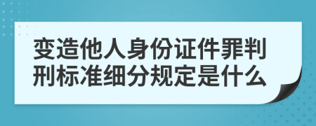 变造他人身份证件罪判刑标准细分规定是什么