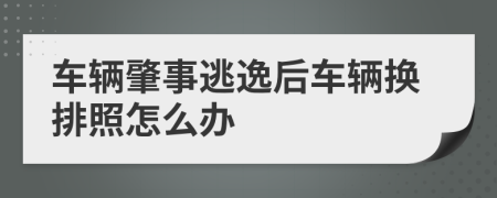 车辆肇事逃逸后车辆换排照怎么办