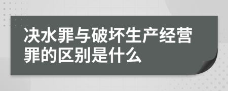 决水罪与破坏生产经营罪的区别是什么