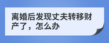 离婚后发现丈夫转移财产了，怎么办