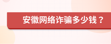 安徽网络诈骗多少钱？