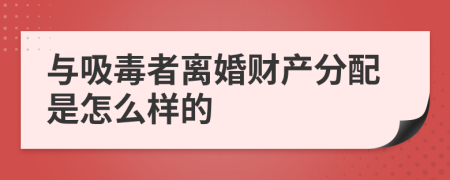 与吸毒者离婚财产分配是怎么样的