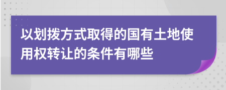 以划拨方式取得的国有土地使用权转让的条件有哪些