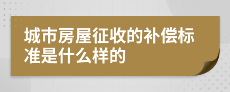 城市房屋征收的补偿标准是什么样的