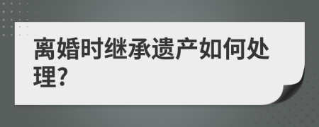 离婚时继承遗产如何处理?