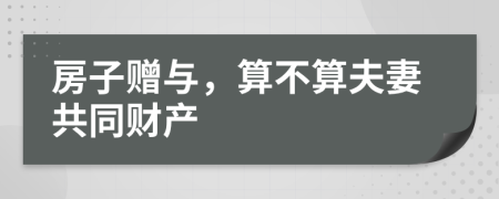 房子赠与，算不算夫妻共同财产