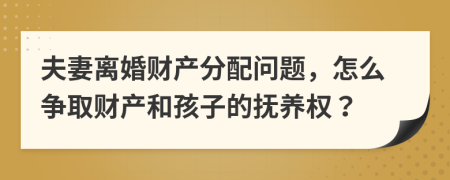 夫妻离婚财产分配问题，怎么争取财产和孩子的抚养权？