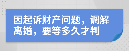 因起诉财产问题，调解离婚，要等多久才判