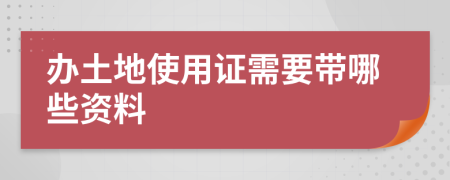 办土地使用证需要带哪些资料