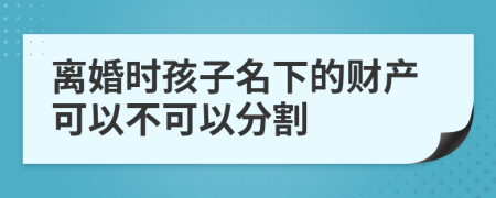 离婚时孩子名下的财产可以不可以分割