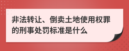 非法转让、倒卖土地使用权罪的刑事处罚标准是什么