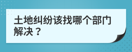 土地纠纷该找哪个部门解决？