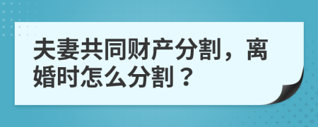 夫妻共同财产分割，离婚时怎么分割？