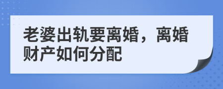 老婆出轨要离婚，离婚财产如何分配