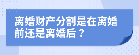离婚财产分割是在离婚前还是离婚后？
