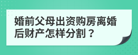 婚前父母出资购房离婚后财产怎样分割？