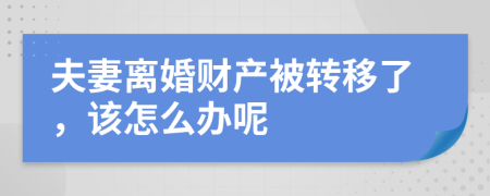 夫妻离婚财产被转移了，该怎么办呢