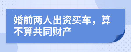 婚前两人出资买车，算不算共同财产