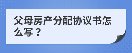 父母房产分配协议书怎么写？