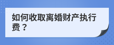 如何收取离婚财产执行费？