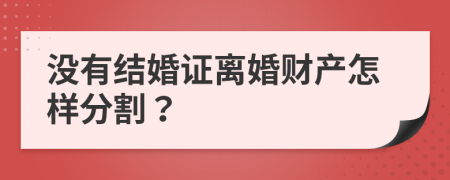 没有结婚证离婚财产怎样分割？