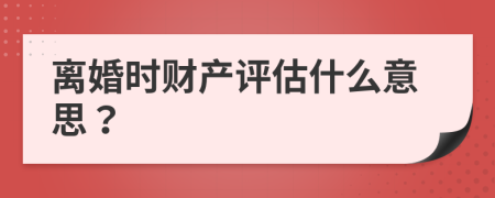 离婚时财产评估什么意思？