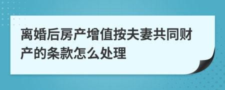 离婚后房产增值按夫妻共同财产的条款怎么处理