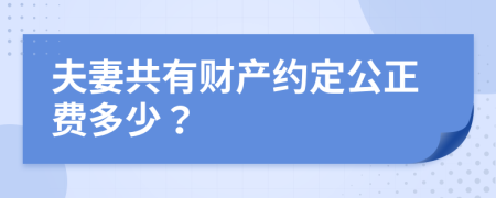 夫妻共有财产约定公正费多少？