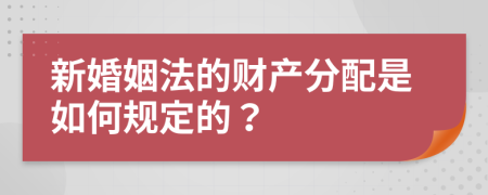 新婚姻法的财产分配是如何规定的？