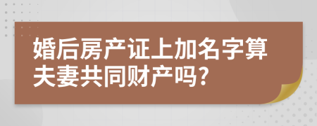 婚后房产证上加名字算夫妻共同财产吗?