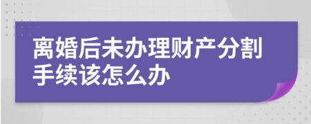 离婚后未办理财产分割手续该怎么办